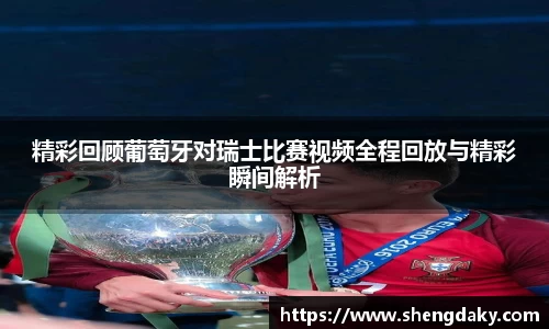 精彩回顾葡萄牙对瑞士比赛视频全程回放与精彩瞬间解析