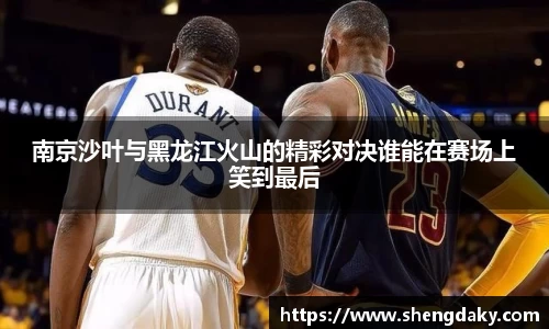 南京沙叶与黑龙江火山的精彩对决谁能在赛场上笑到最后