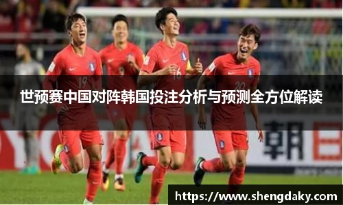 世预赛中国对阵韩国投注分析与预测全方位解读
